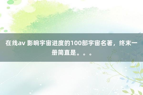在线av 影响宇宙进度的100部宇宙名著，终末一册简直是。。。