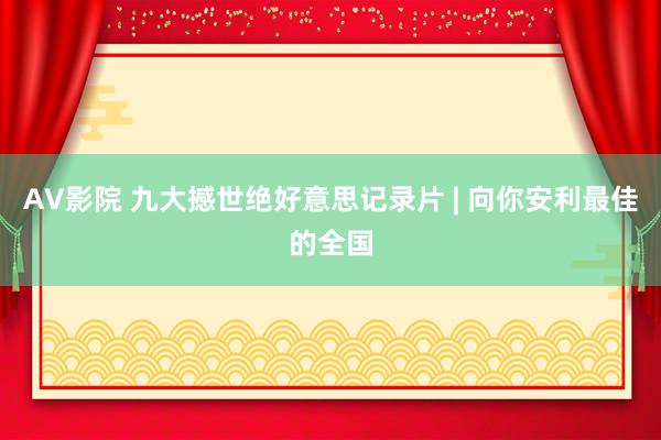 AV影院 九大撼世绝好意思记录片 | 向你安利最佳的全国